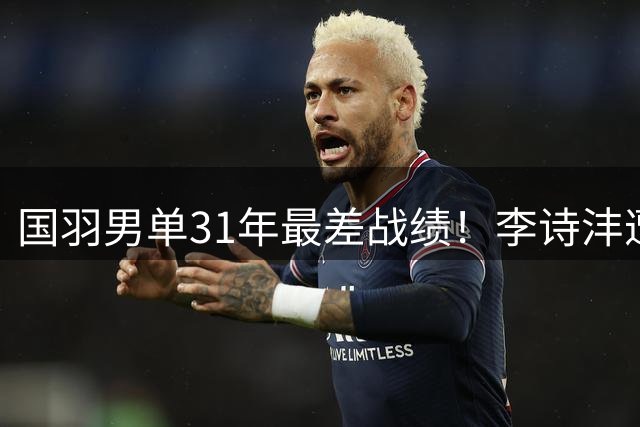 国羽男单31年最差战绩！李诗沣遭逆转无缘八强
