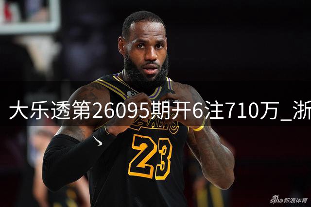 大乐透第26095期开6注710万 浙江斩获双份头奖