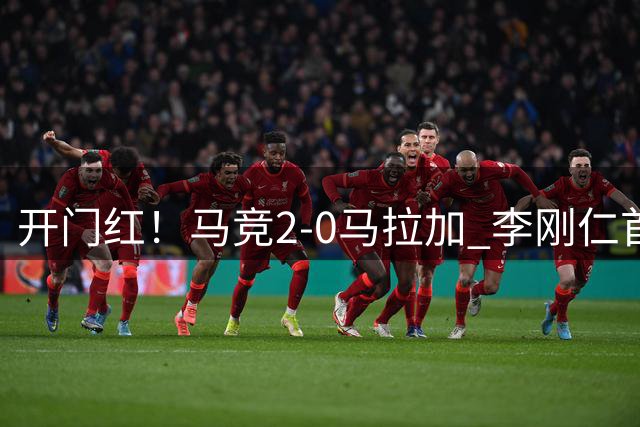开门红！马竞2-0马拉加 李刚仁首秀世界波制胜 阿尔瓦雷斯缺战