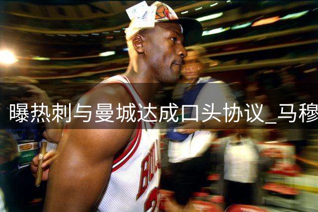 曝热刺与曼城达成口头协议 马穆什租借在即转会即将敲定