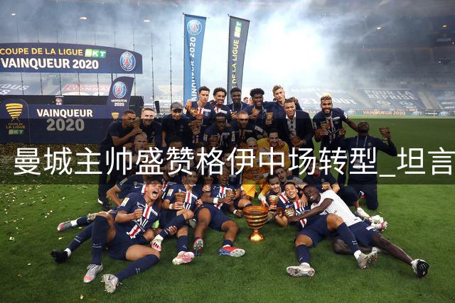 曼城主帅盛赞格伊中场转型 坦言逆转胜局实至名归