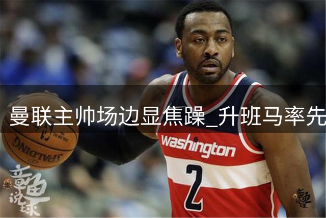 曼联主帅场边显焦躁 升班马率先破门陷被动