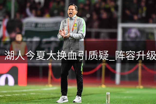 湖人今夏大换血引质疑 阵容升级效果存争议