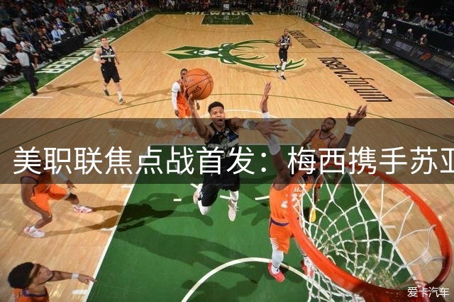 美职联焦点战首发：梅西携手苏亚雷斯领衔迈阿密国际