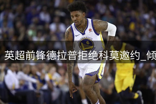 英超前锋德拉普拒绝科莫邀约 倾向留守英格兰