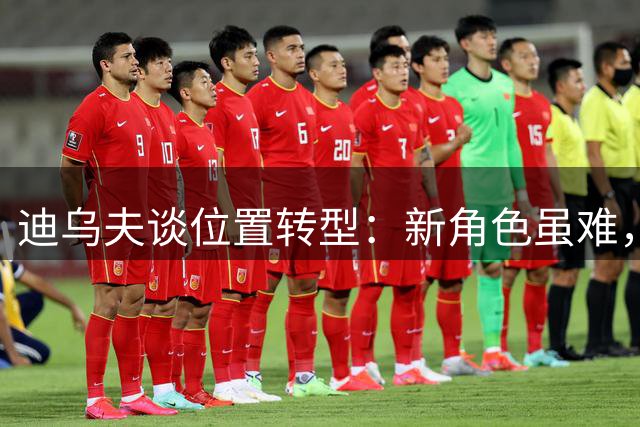 迪乌夫谈位置转型：新角色虽难，必全力以赴
