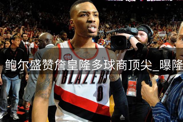 鲍尔盛赞詹皇隆多球商顶尖 曝隆多连鞋带细节都不放过